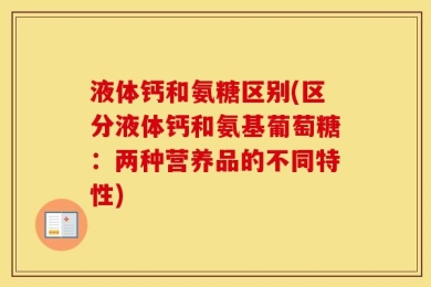 液体钙和氨糖区别(区分液体钙和氨基葡萄糖：两种营养品的不同特性)