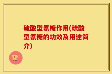 硫酸型氨糖作用(硫酸型氨糖的功效及用途简介)