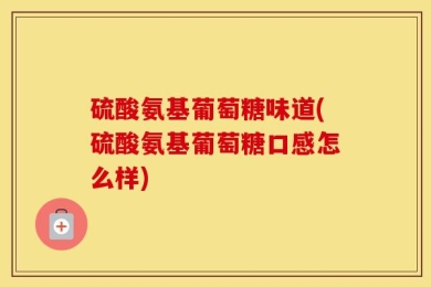 硫酸氨基葡萄糖味道(硫酸氨基葡萄糖口感怎么样)