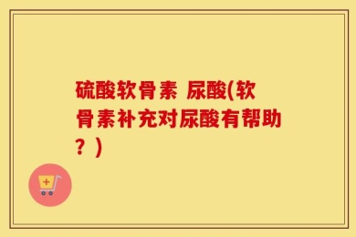 硫酸软骨素 尿酸(软骨素补充对尿酸有帮助？)