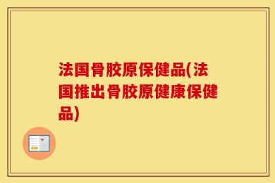 法国骨胶原保健品(法国推出骨胶原健康保健品)