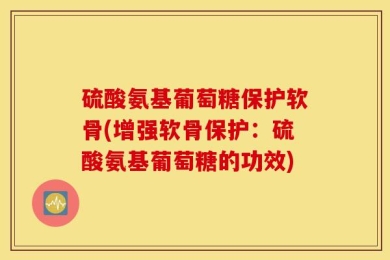 硫酸氨基葡萄糖保护软骨(增强软骨保护：硫酸氨基葡萄糖的功效)