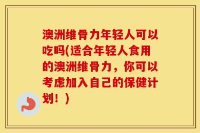 澳洲维骨力年轻人可以吃吗(适合年轻人食用的澳洲维骨力，你可以考虑加入自己的保健计划！)