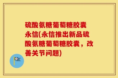 硫酸氨糖葡萄糖胶囊 永信(永信推出新品硫酸氨糖葡萄糖胶囊，改善关节问题)