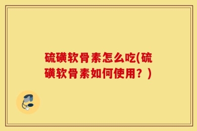硫磺软骨素怎么吃(硫磺软骨素如何使用？)