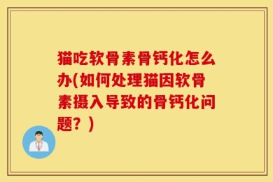猫吃软骨素骨钙化怎么办(如何处理猫因软骨素摄入导致的骨钙化问题？)