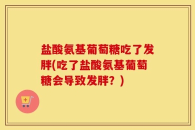 盐酸氨基葡萄糖吃了发胖(吃了盐酸氨基葡萄糖会导致发胖？)