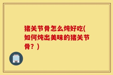 猪关节骨怎么炖好吃(如何炖出美味的猪关节骨？)