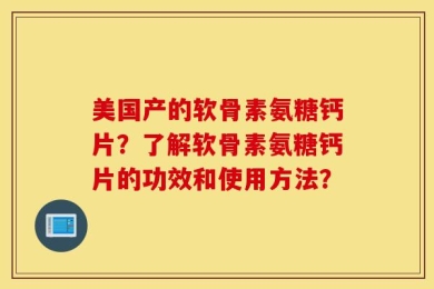 美国产的软骨素氨糖钙片？了解软骨素氨糖钙片的功效和使用方法？