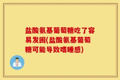 盐酸氨基葡萄糖吃了容易发困(盐酸氨基葡萄糖可能导致嗜睡感)