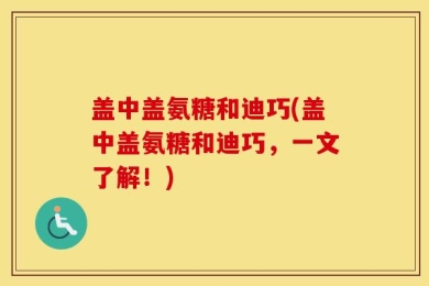 盖中盖氨糖和迪巧(盖中盖氨糖和迪巧，一文了解！)