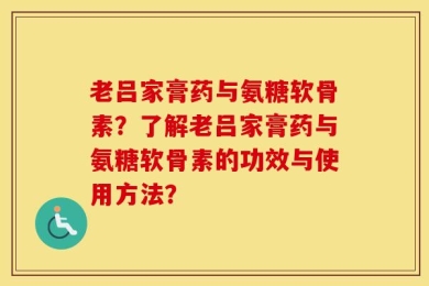 老吕家膏药与氨糖软骨素？了解老吕家膏药与氨糖软骨素的功效与使用方法？