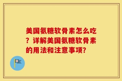 美国氨糖软骨素怎么吃？详解美国氨糖软骨素的用法和注意事项？