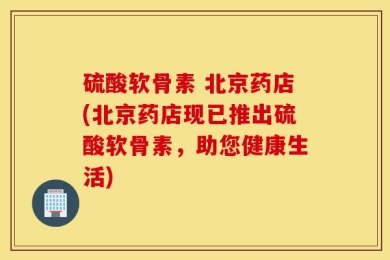 硫酸软骨素 北京药店(北京药店现已推出硫酸软骨素，助您健康生活)