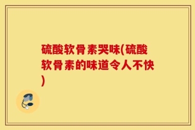 硫酸软骨素哭味(硫酸软骨素的味道令人不快)
