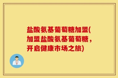 盐酸氨基葡萄糖加盟(加盟盐酸氨基葡萄糖，开启健康市场之旅)