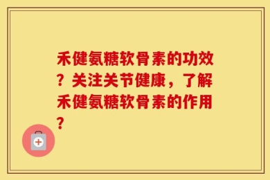 禾健氨糖软骨素的功效？关注关节健康，了解禾健氨糖软骨素的作用？
