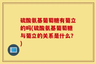 硫酸氨基葡萄糖有葡立的吗(硫酸氨基葡萄糖与葡立的关系是什么？)