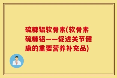 硫糠铝软骨素(软骨素硫糠铝——促进关节健康的重要营养补充品)