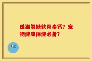 送猫氨糖软骨素钙？宠物健康保健必备？