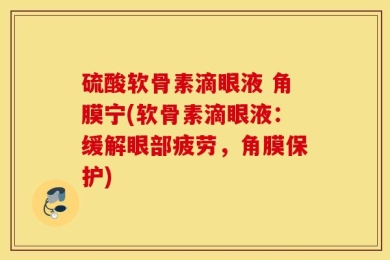 硫酸软骨素滴眼液 角膜宁(软骨素滴眼液：缓解眼部疲劳，角膜保护)