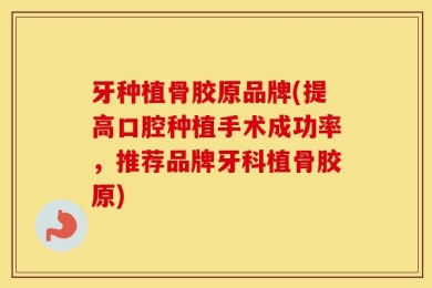 牙种植骨胶原品牌(提高口腔种植手术成功率，推荐品牌牙科植骨胶原)