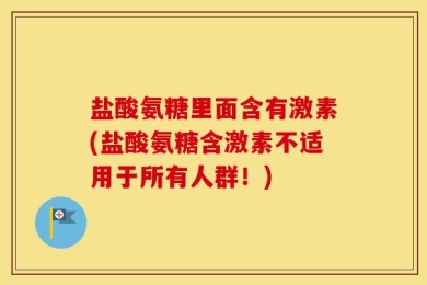 盐酸氨糖里面含有激素(盐酸氨糖含激素不适用于所有人群！)