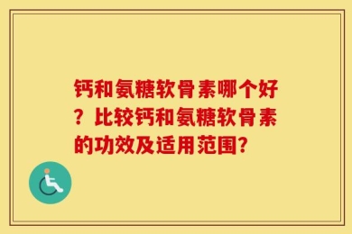 钙和氨糖软骨素哪个好？比较钙和氨糖软骨素的功效及适用范围？