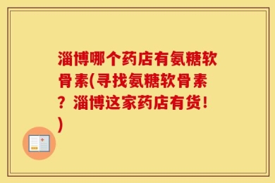 淄博哪个药店有氨糖软骨素(寻找氨糖软骨素？淄博这家药店有货！)
