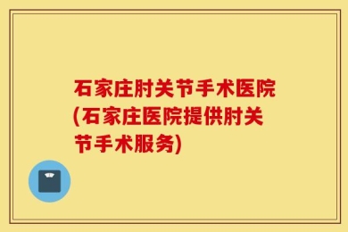 石家庄肘关节手术医院(石家庄医院提供肘关节手术服务)