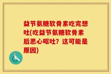 益节氨糖软骨素吃完想吐(吃益节氨糖软骨素后恶心呕吐？这可能是原因)