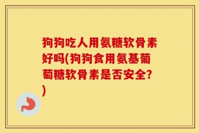 狗狗吃人用氨糖软骨素好吗(狗狗食用氨基葡萄糖软骨素是否安全？)