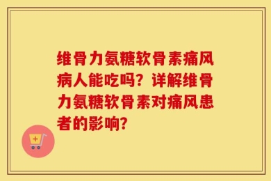 维骨力氨糖软骨素痛风病人能吃吗？详解维骨力氨糖软骨素对痛风患者的影响？