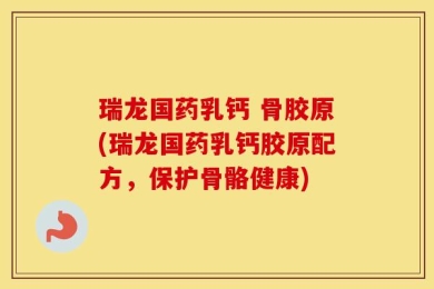 瑞龙国药乳钙 骨胶原(瑞龙国药乳钙胶原配方，保护骨骼健康)