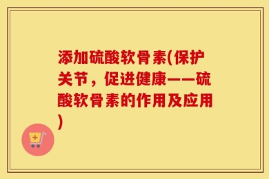 添加硫酸软骨素(保护关节，促进健康——硫酸软骨素的作用及应用)