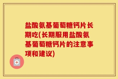 盐酸氨基葡萄糖钙片长期吃(长期服用盐酸氨基葡萄糖钙片的注意事项和建议)