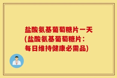 盐酸氨基葡萄糖片一天(盐酸氨基葡萄糖片：每日维持健康必需品)