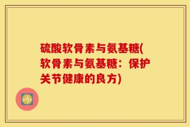 硫酸软骨素与氨基糖(软骨素与氨基糖：保护关节健康的良方)