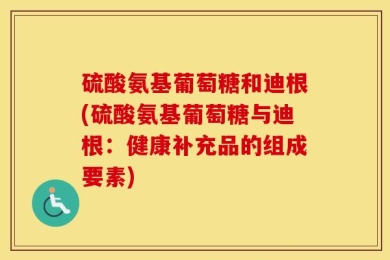 硫酸氨基葡萄糖和迪根(硫酸氨基葡萄糖与迪根：健康补充品的组成要素)