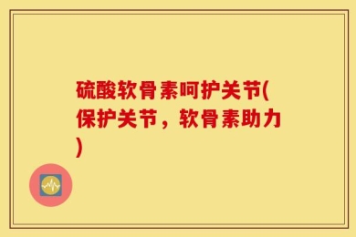 硫酸软骨素呵护关节(保护关节，软骨素助力)