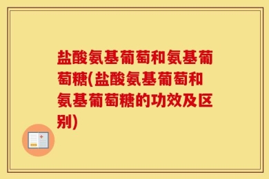 盐酸氨基葡萄和氨基葡萄糖(盐酸氨基葡萄和氨基葡萄糖的功效及区别)
