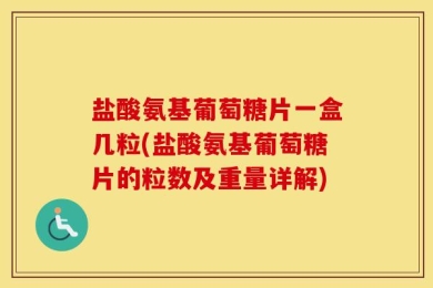 盐酸氨基葡萄糖片一盒几粒(盐酸氨基葡萄糖片的粒数及重量详解)