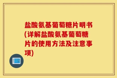 盐酸氨基葡萄糖片明书(详解盐酸氨基葡萄糖片的使用方法及注意事项)