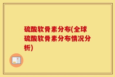 硫酸软骨素分布(全球硫酸软骨素分布情况分析)
