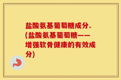 盐酸氨基葡萄糖成分.(盐酸氨基葡萄糖——增强软骨健康的有效成分)
