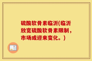 硫酸软骨素临沂(临沂放宽硫酸软骨素限制，市场或迎来变化。)