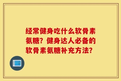 经常健身吃什么软骨素氨糖？健身达人必备的软骨素氨糖补充方法？