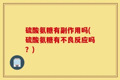 硫酸氨糖有副作用吗(硫酸氨糖有不良反应吗？)