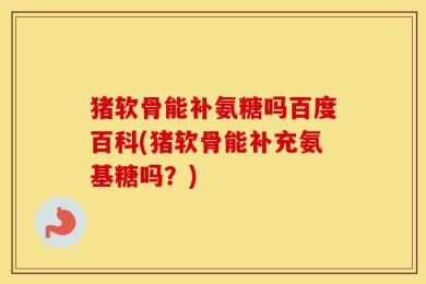 猪软骨能补氨糖吗百度百科(猪软骨能补充氨基糖吗？)