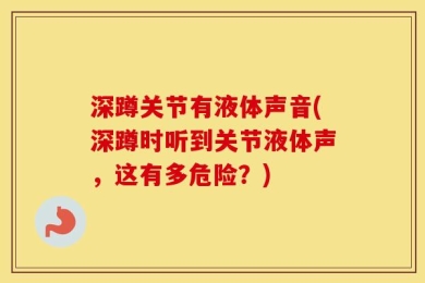 深蹲关节有液体声音(深蹲时听到关节液体声，这有多危险？)